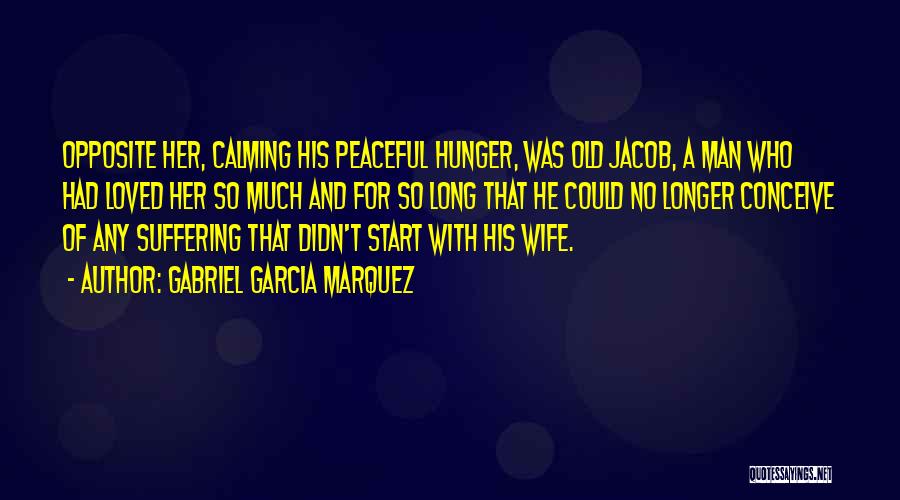 Gabriel Garcia Marquez Quotes: Opposite Her, Calming His Peaceful Hunger, Was Old Jacob, A Man Who Had Loved Her So Much And For So