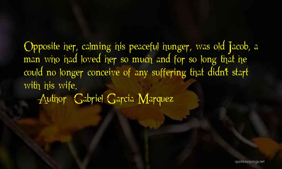 Gabriel Garcia Marquez Quotes: Opposite Her, Calming His Peaceful Hunger, Was Old Jacob, A Man Who Had Loved Her So Much And For So