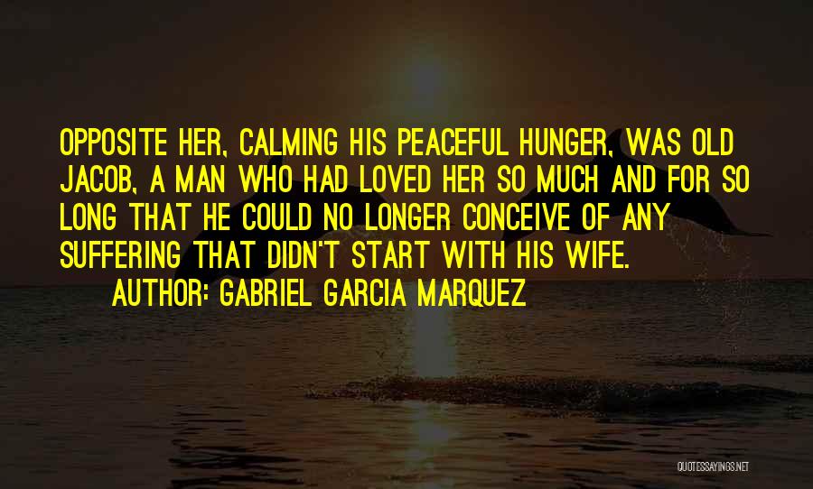 Gabriel Garcia Marquez Quotes: Opposite Her, Calming His Peaceful Hunger, Was Old Jacob, A Man Who Had Loved Her So Much And For So
