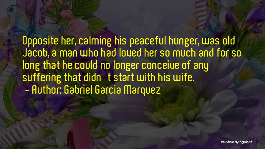 Gabriel Garcia Marquez Quotes: Opposite Her, Calming His Peaceful Hunger, Was Old Jacob, A Man Who Had Loved Her So Much And For So
