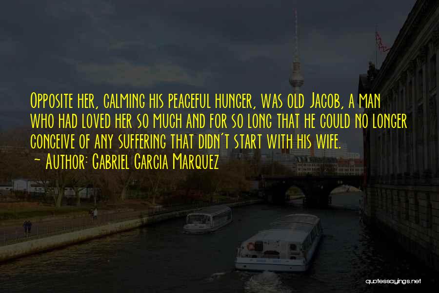 Gabriel Garcia Marquez Quotes: Opposite Her, Calming His Peaceful Hunger, Was Old Jacob, A Man Who Had Loved Her So Much And For So