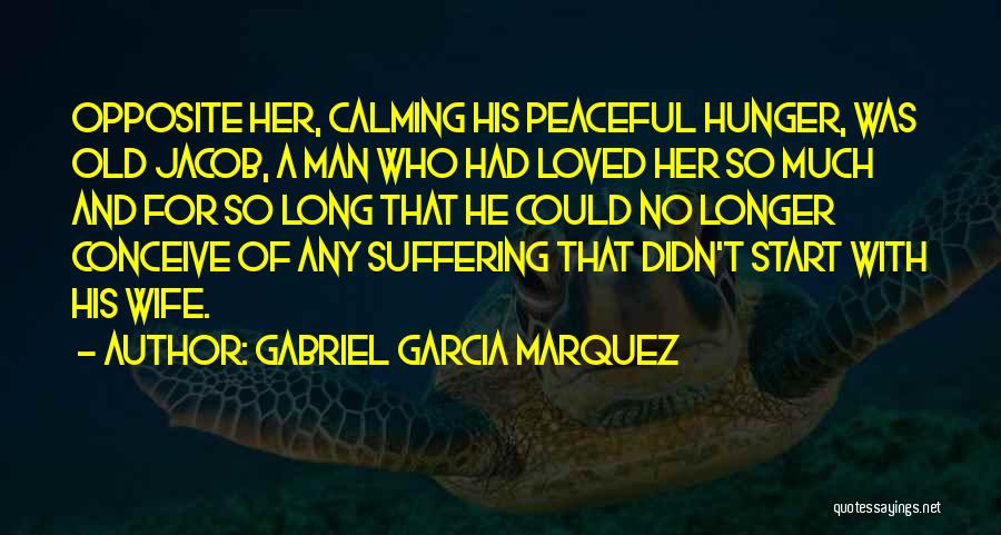 Gabriel Garcia Marquez Quotes: Opposite Her, Calming His Peaceful Hunger, Was Old Jacob, A Man Who Had Loved Her So Much And For So