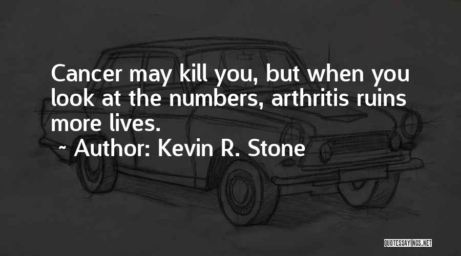 Kevin R. Stone Quotes: Cancer May Kill You, But When You Look At The Numbers, Arthritis Ruins More Lives.