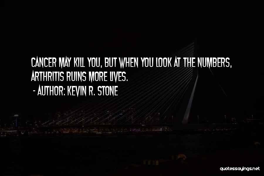 Kevin R. Stone Quotes: Cancer May Kill You, But When You Look At The Numbers, Arthritis Ruins More Lives.