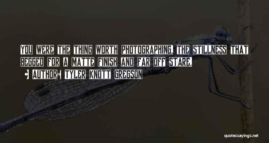 Tyler Knott Gregson Quotes: You Were The Thing Worth Photographing, The Stillness That Begged For A Matte Finish And Far Off Stare.