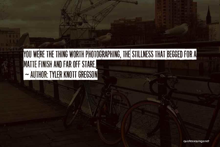 Tyler Knott Gregson Quotes: You Were The Thing Worth Photographing, The Stillness That Begged For A Matte Finish And Far Off Stare.