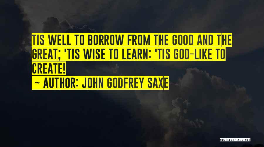 John Godfrey Saxe Quotes: Tis Well To Borrow From The Good And The Great; 'tis Wise To Learn: 'tis God-like To Create!