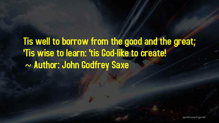 John Godfrey Saxe Quotes: Tis Well To Borrow From The Good And The Great; 'tis Wise To Learn: 'tis God-like To Create!