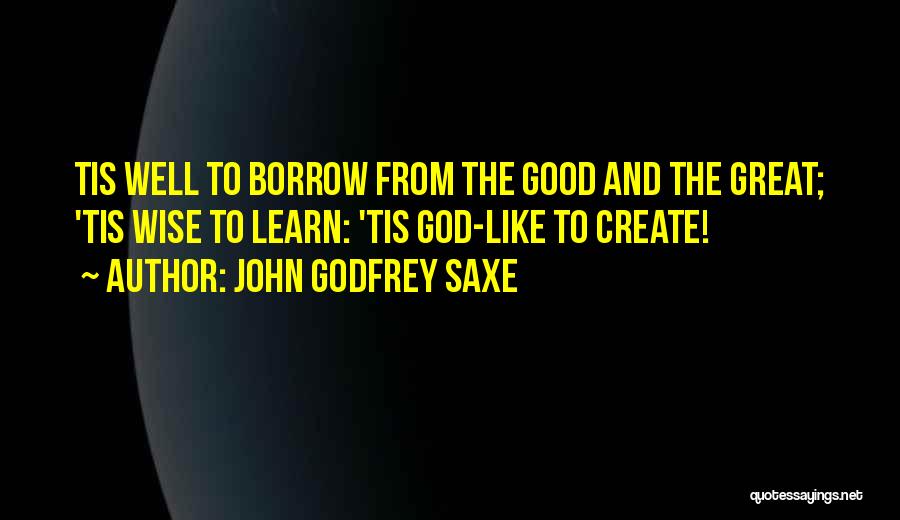 John Godfrey Saxe Quotes: Tis Well To Borrow From The Good And The Great; 'tis Wise To Learn: 'tis God-like To Create!