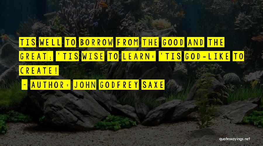 John Godfrey Saxe Quotes: Tis Well To Borrow From The Good And The Great; 'tis Wise To Learn: 'tis God-like To Create!