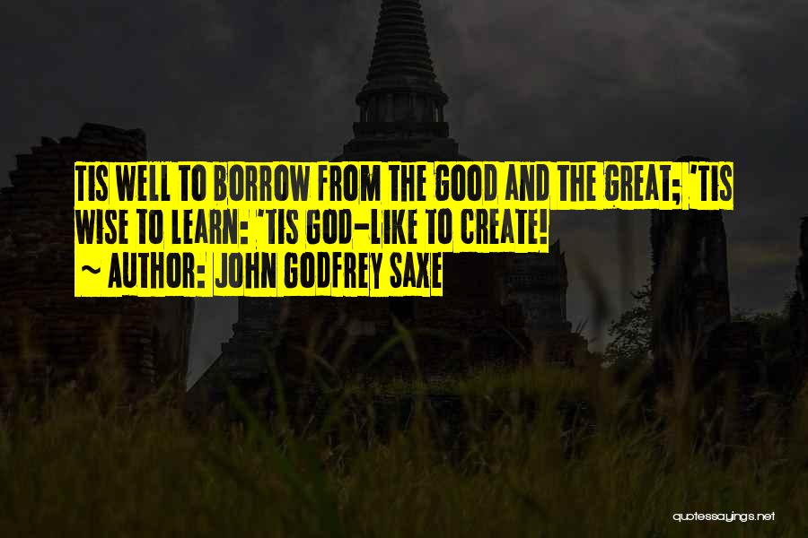 John Godfrey Saxe Quotes: Tis Well To Borrow From The Good And The Great; 'tis Wise To Learn: 'tis God-like To Create!