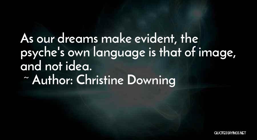 Christine Downing Quotes: As Our Dreams Make Evident, The Psyche's Own Language Is That Of Image, And Not Idea.