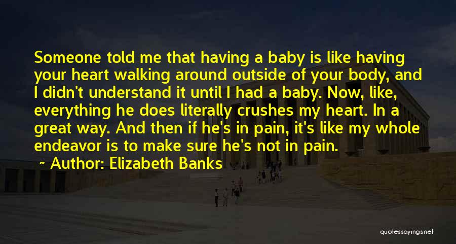 Elizabeth Banks Quotes: Someone Told Me That Having A Baby Is Like Having Your Heart Walking Around Outside Of Your Body, And I