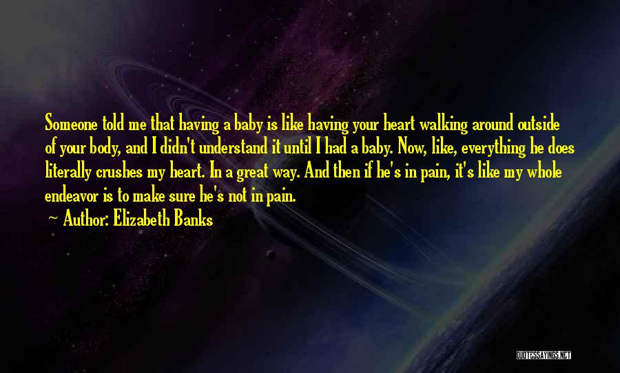 Elizabeth Banks Quotes: Someone Told Me That Having A Baby Is Like Having Your Heart Walking Around Outside Of Your Body, And I