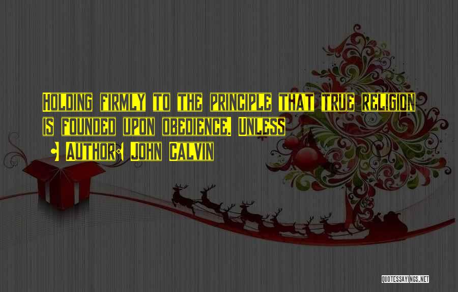 John Calvin Quotes: Holding Firmly To The Principle That True Religion Is Founded Upon Obedience. Unless