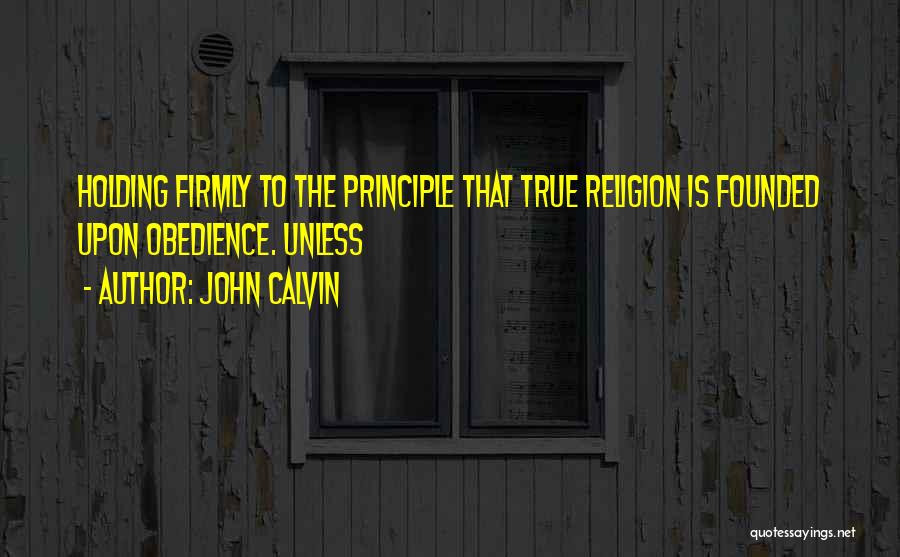 John Calvin Quotes: Holding Firmly To The Principle That True Religion Is Founded Upon Obedience. Unless