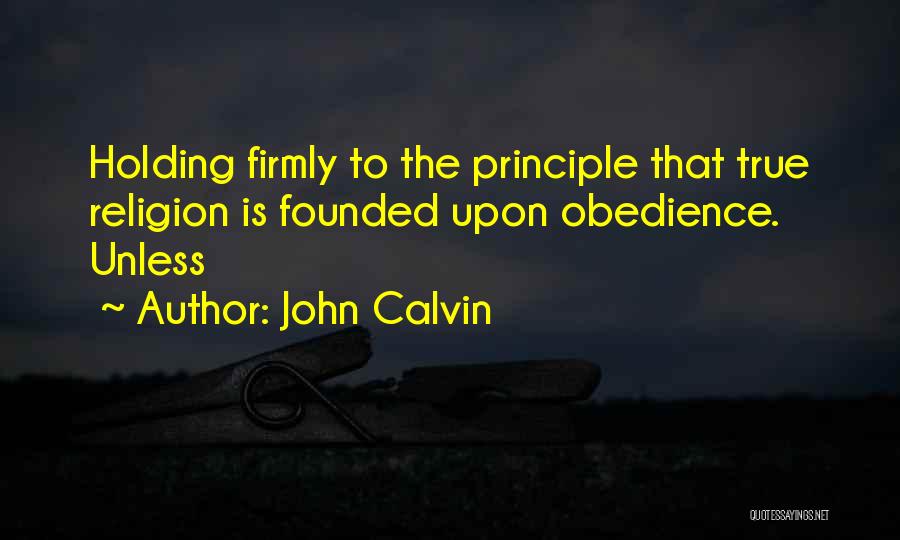 John Calvin Quotes: Holding Firmly To The Principle That True Religion Is Founded Upon Obedience. Unless