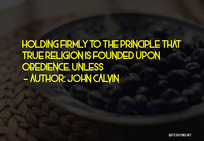 John Calvin Quotes: Holding Firmly To The Principle That True Religion Is Founded Upon Obedience. Unless