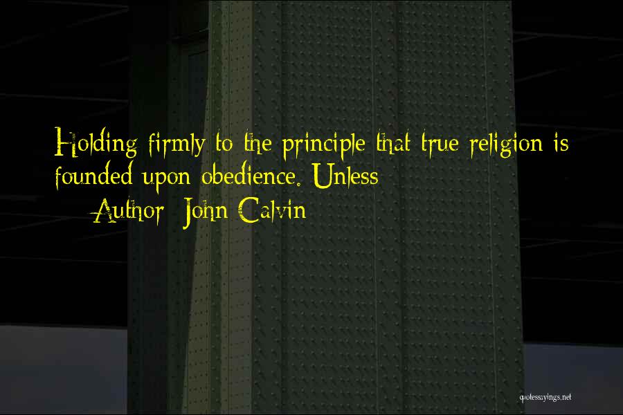 John Calvin Quotes: Holding Firmly To The Principle That True Religion Is Founded Upon Obedience. Unless