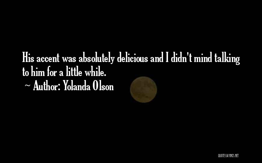 Yolanda Olson Quotes: His Accent Was Absolutely Delicious And I Didn't Mind Talking To Him For A Little While.