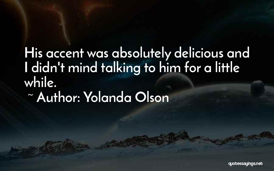Yolanda Olson Quotes: His Accent Was Absolutely Delicious And I Didn't Mind Talking To Him For A Little While.