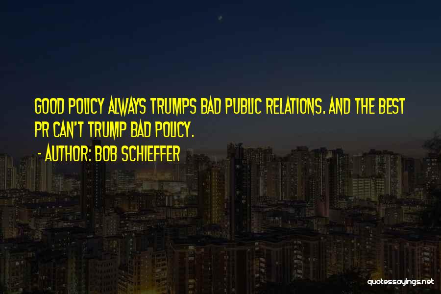 Bob Schieffer Quotes: Good Policy Always Trumps Bad Public Relations. And The Best Pr Can't Trump Bad Policy.