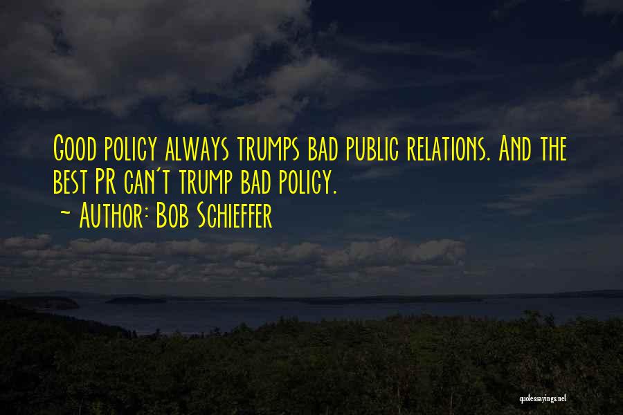 Bob Schieffer Quotes: Good Policy Always Trumps Bad Public Relations. And The Best Pr Can't Trump Bad Policy.