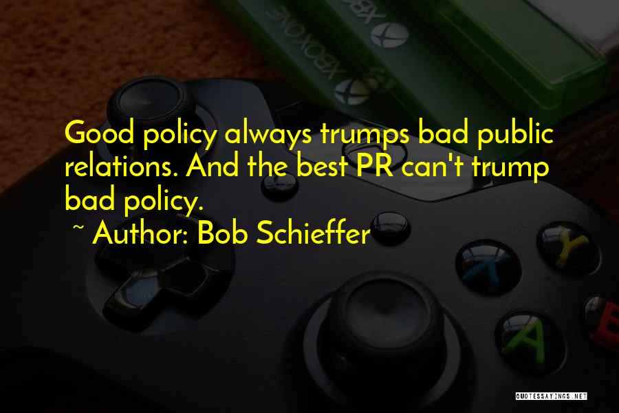 Bob Schieffer Quotes: Good Policy Always Trumps Bad Public Relations. And The Best Pr Can't Trump Bad Policy.