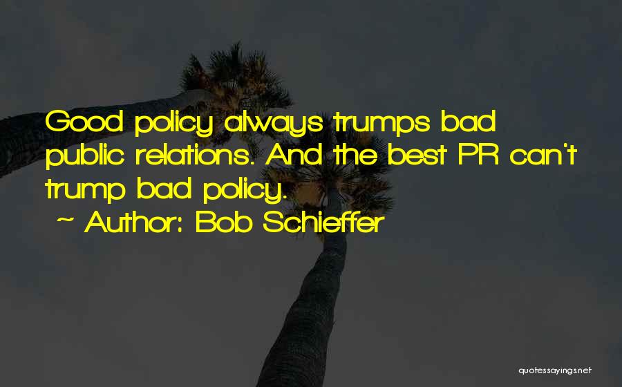 Bob Schieffer Quotes: Good Policy Always Trumps Bad Public Relations. And The Best Pr Can't Trump Bad Policy.