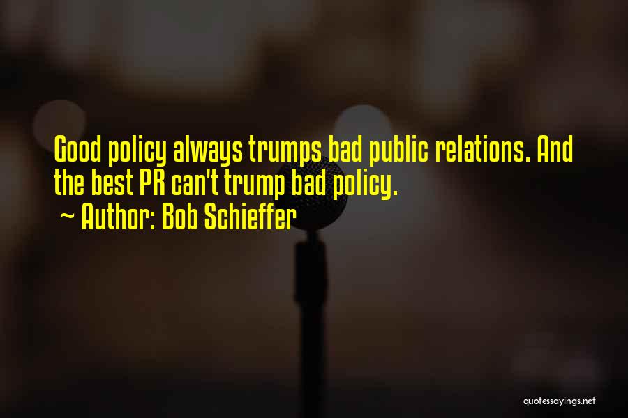 Bob Schieffer Quotes: Good Policy Always Trumps Bad Public Relations. And The Best Pr Can't Trump Bad Policy.
