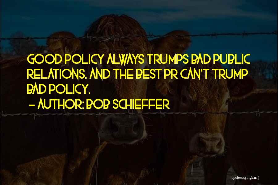 Bob Schieffer Quotes: Good Policy Always Trumps Bad Public Relations. And The Best Pr Can't Trump Bad Policy.