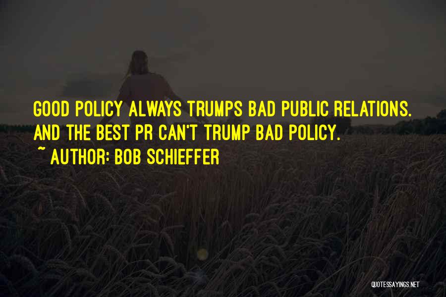 Bob Schieffer Quotes: Good Policy Always Trumps Bad Public Relations. And The Best Pr Can't Trump Bad Policy.