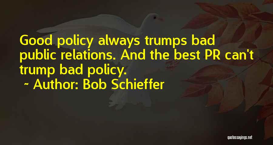 Bob Schieffer Quotes: Good Policy Always Trumps Bad Public Relations. And The Best Pr Can't Trump Bad Policy.