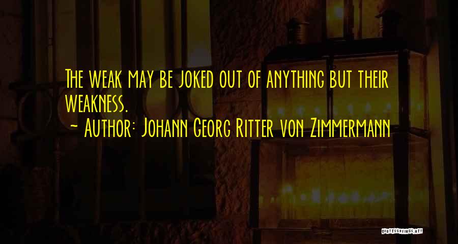 Johann Georg Ritter Von Zimmermann Quotes: The Weak May Be Joked Out Of Anything But Their Weakness.