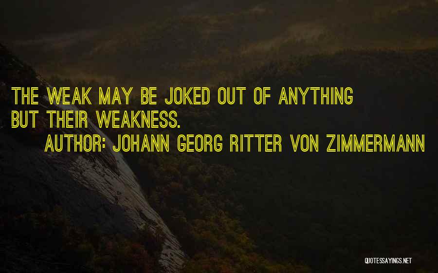 Johann Georg Ritter Von Zimmermann Quotes: The Weak May Be Joked Out Of Anything But Their Weakness.