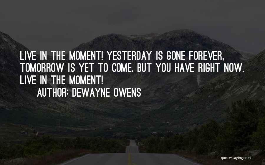 DeWayne Owens Quotes: Live In The Moment! Yesterday Is Gone Forever, Tomorrow Is Yet To Come, But You Have Right Now. Live In