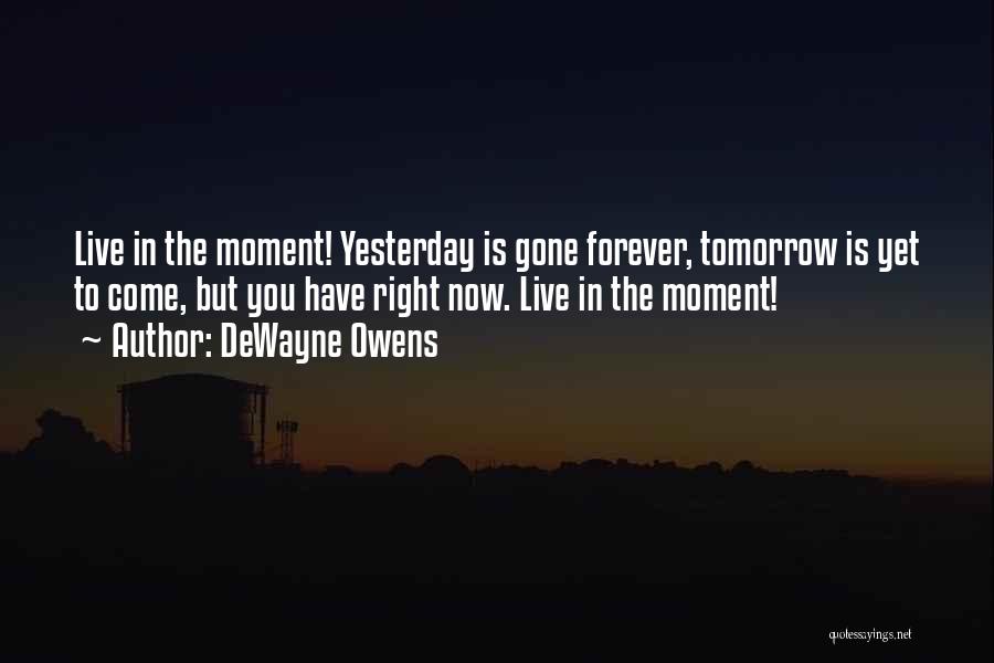 DeWayne Owens Quotes: Live In The Moment! Yesterday Is Gone Forever, Tomorrow Is Yet To Come, But You Have Right Now. Live In