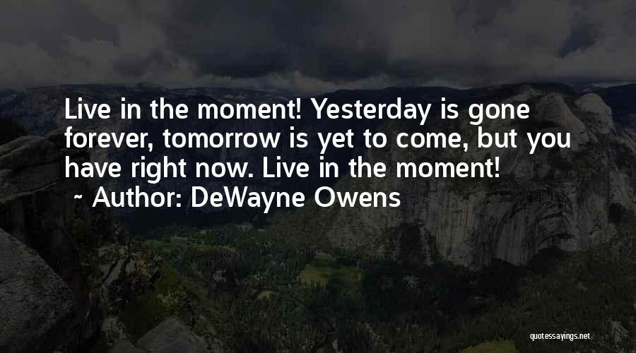 DeWayne Owens Quotes: Live In The Moment! Yesterday Is Gone Forever, Tomorrow Is Yet To Come, But You Have Right Now. Live In
