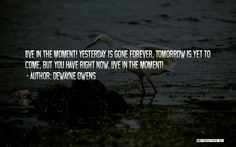 DeWayne Owens Quotes: Live In The Moment! Yesterday Is Gone Forever, Tomorrow Is Yet To Come, But You Have Right Now. Live In