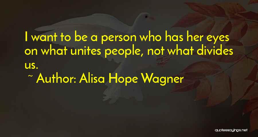 Alisa Hope Wagner Quotes: I Want To Be A Person Who Has Her Eyes On What Unites People, Not What Divides Us.