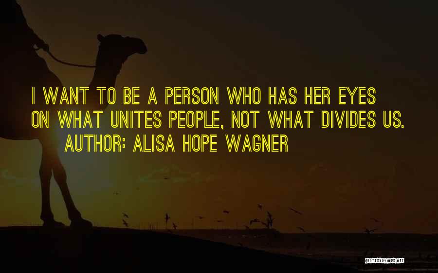 Alisa Hope Wagner Quotes: I Want To Be A Person Who Has Her Eyes On What Unites People, Not What Divides Us.