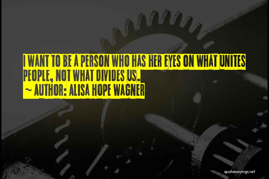 Alisa Hope Wagner Quotes: I Want To Be A Person Who Has Her Eyes On What Unites People, Not What Divides Us.