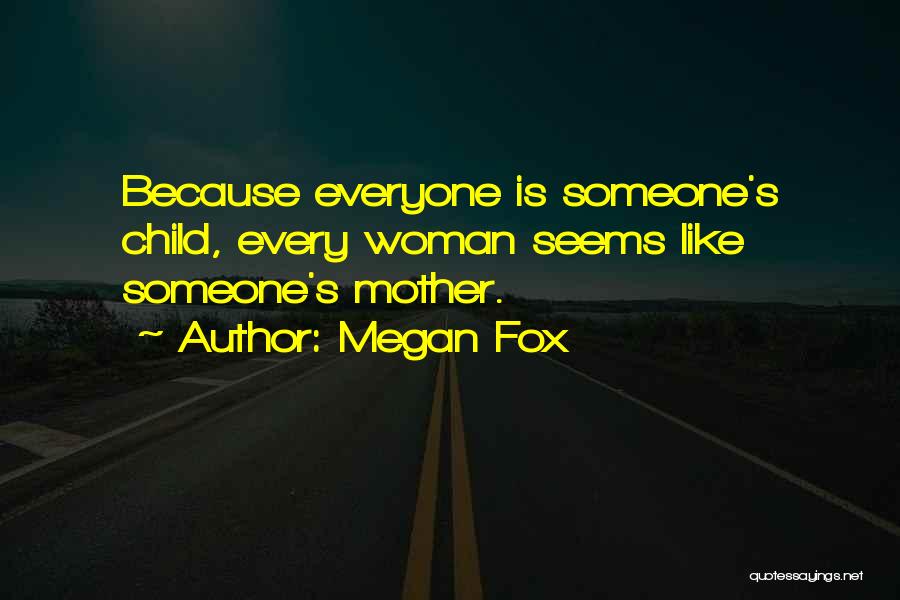 Megan Fox Quotes: Because Everyone Is Someone's Child, Every Woman Seems Like Someone's Mother.