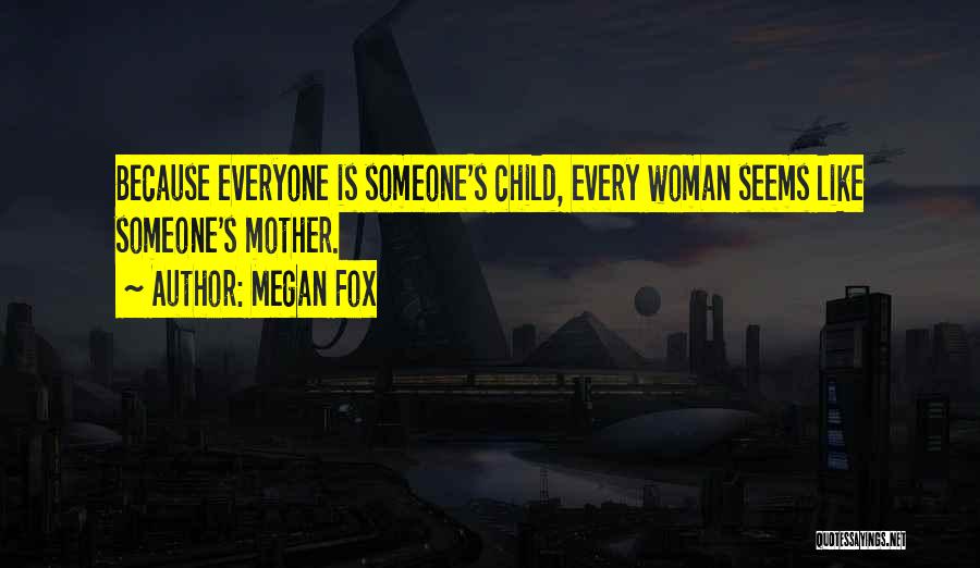 Megan Fox Quotes: Because Everyone Is Someone's Child, Every Woman Seems Like Someone's Mother.