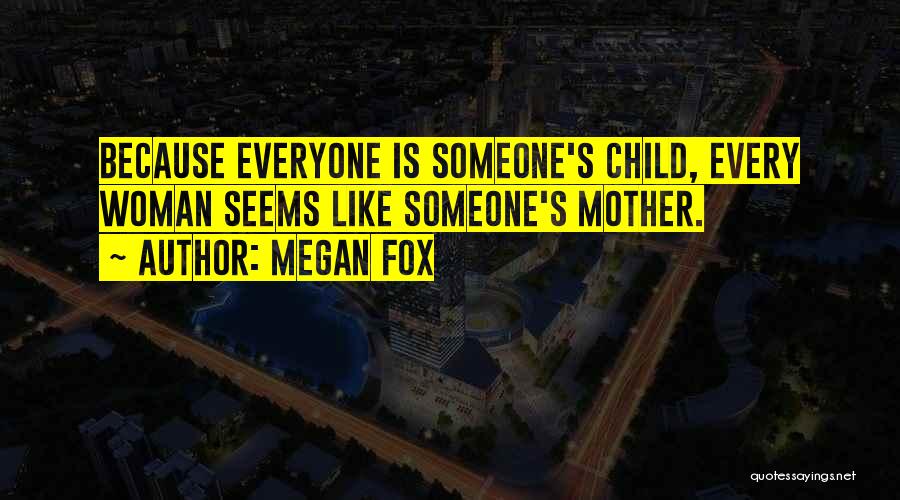 Megan Fox Quotes: Because Everyone Is Someone's Child, Every Woman Seems Like Someone's Mother.