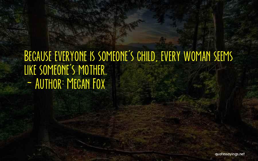 Megan Fox Quotes: Because Everyone Is Someone's Child, Every Woman Seems Like Someone's Mother.