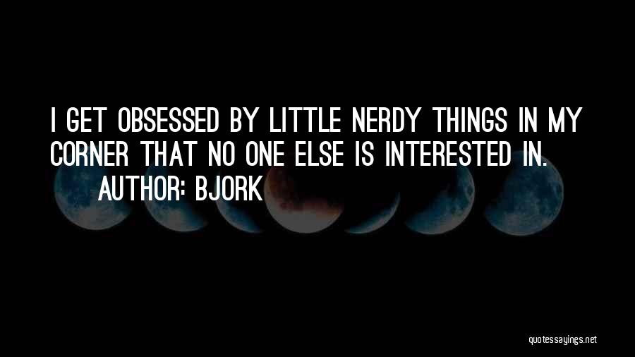 Bjork Quotes: I Get Obsessed By Little Nerdy Things In My Corner That No One Else Is Interested In.