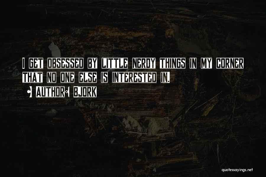 Bjork Quotes: I Get Obsessed By Little Nerdy Things In My Corner That No One Else Is Interested In.