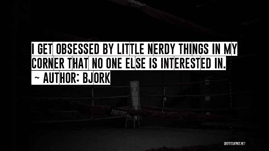 Bjork Quotes: I Get Obsessed By Little Nerdy Things In My Corner That No One Else Is Interested In.