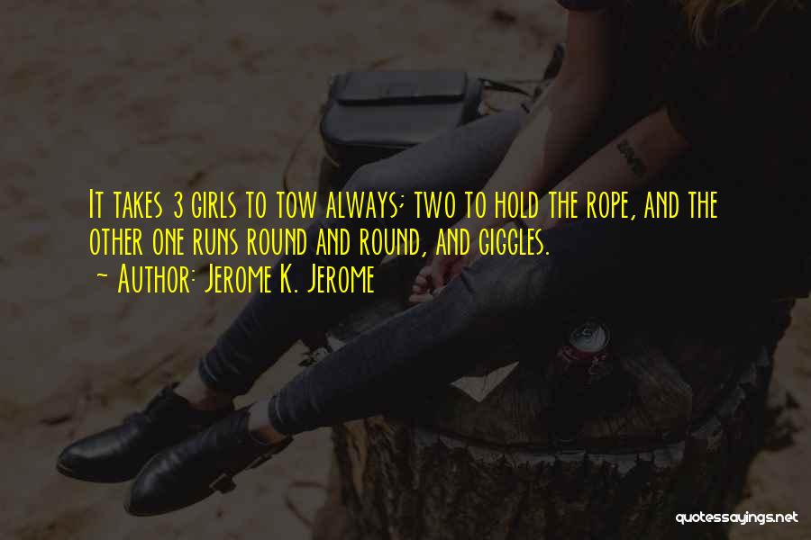 Jerome K. Jerome Quotes: It Takes 3 Girls To Tow Always; Two To Hold The Rope, And The Other One Runs Round And Round,